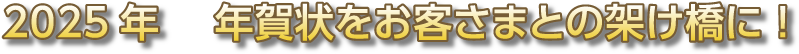 2025年　 年賀状をお客さまとの架け橋に!